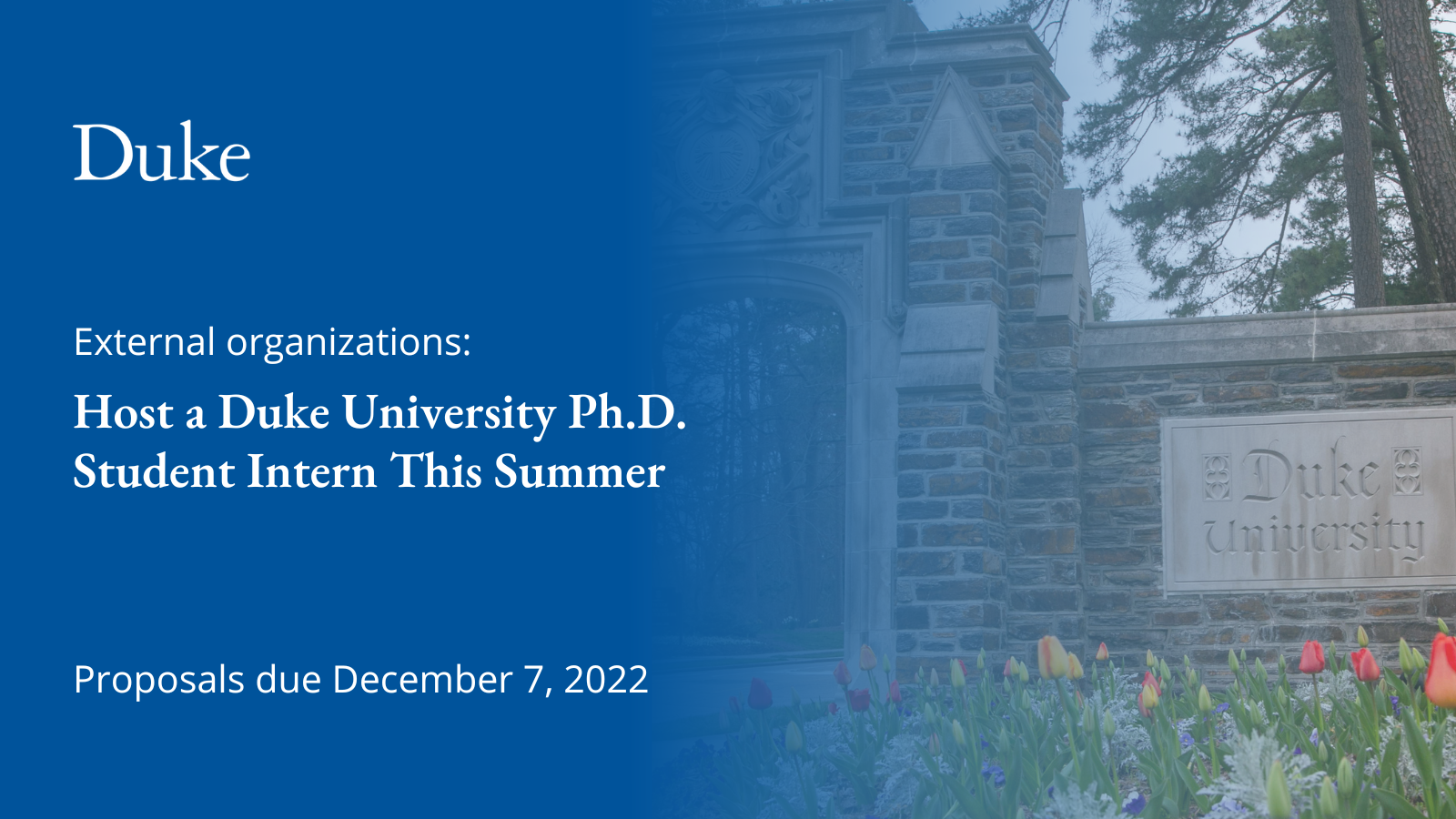 Host a Duke University Ph.D. Student Intern This Text: External organizations: Host a Duke Ph.D. Intern This Summer. Proposals due December 7, 2022. Graphic over photo of stone gate with sign reading Duke University.