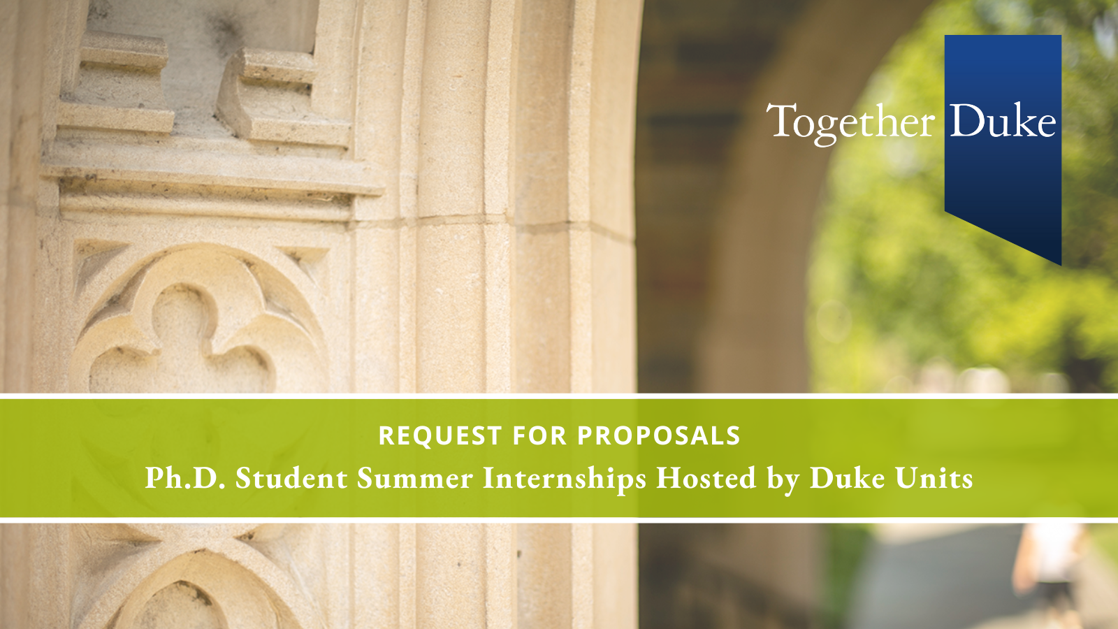 Photo of a stone archway on Duke's campus, with graphic of the Together Duke logo. Text: Request for Proposals. Ph.D. Student Summer Internships Hosted by Duke Units.